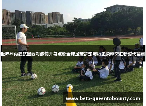 世界杯再启航墨西哥激情开幕点燃全球足球梦想与历史荣耀交汇新时代篇章