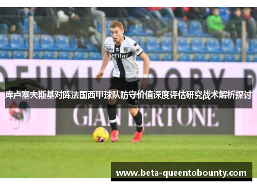 库卢塞夫斯基对阵法国西甲球队防守价值深度评估研究战术解析探讨