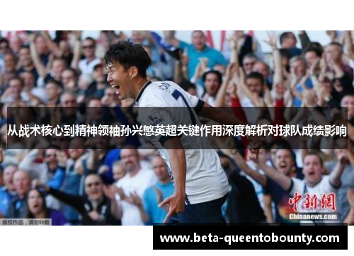 从战术核心到精神领袖孙兴慜英超关键作用深度解析对球队成绩影响