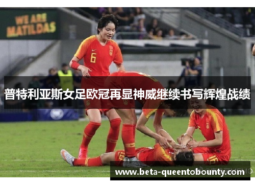 普特利亚斯女足欧冠再显神威继续书写辉煌战绩 普特利亚斯女足欧冠再显神威继续书写辉煌战绩