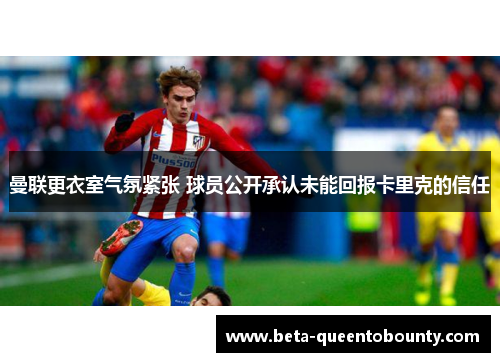曼联更衣室气氛紧张 球员公开承认未能回报卡里克的信任 曼联更衣室气氛紧张 球员公开承认未能回报卡里克的信任