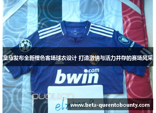 皇马发布全新橙色客场球衣设计 打造激情与活力并存的赛场风采