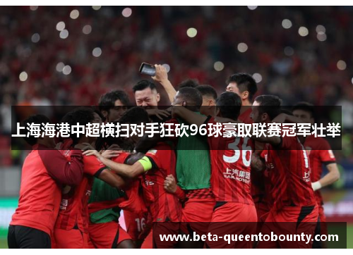 上海海港中超横扫对手狂砍96球豪取联赛冠军壮举 上海海港中超横扫对手狂砍96球豪取联赛冠军壮举