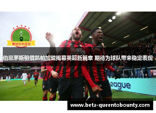 伯恩茅斯租借凯帕加盟揭幕英超新篇章 期待为球队带来稳定表现