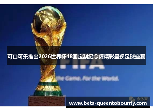可口可乐推出2026世界杯48国定制纪念罐精彩呈现足球盛宴