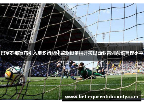 巴塞罗那宣布引入更多智能化监测设备提升拉玛西亚青训系统管理水平 巴塞罗那宣布引入更多智能化监测设备提升拉玛西亚青训系统管理水平