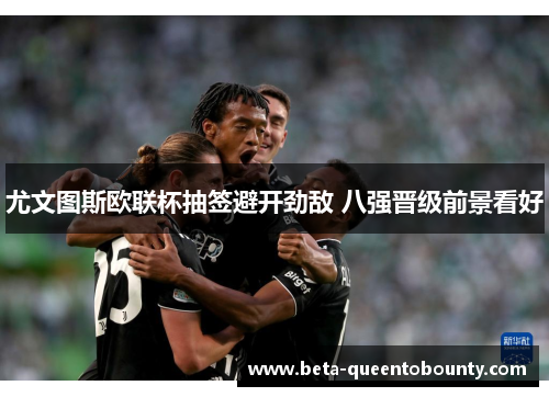 尤文图斯欧联杯抽签避开劲敌 八强晋级前景看好 尤文图斯欧联杯抽签避开劲敌 八强晋级前景看好