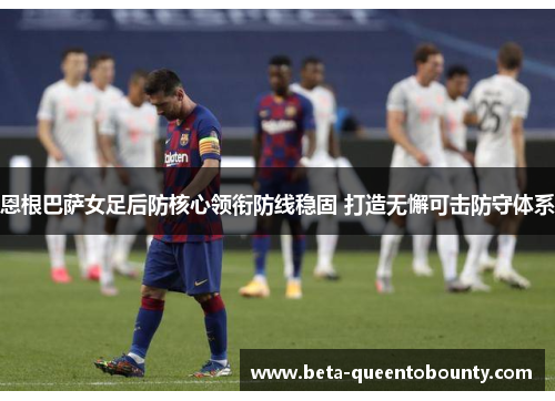 恩根巴萨女足后防核心领衔防线稳固 打造无懈可击防守体系