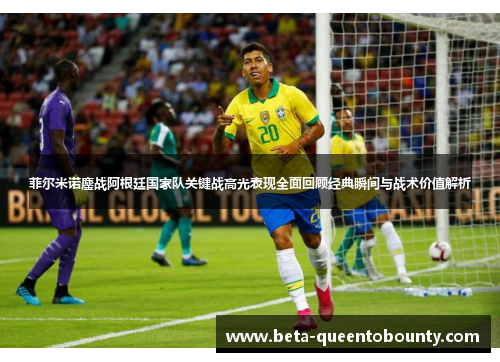菲尔米诺鏖战阿根廷国家队关键战高光表现全面回顾经典瞬间与战术价值解析
