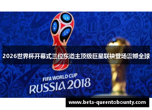 2026世界杯开幕式三位东道主顶级巨星联袂登场震撼全球