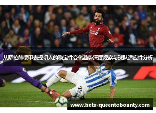 从萨拉赫德甲表现切入的稳定性变化趋势深度观察与球队适应性分析 从萨拉赫德甲表现切入的稳定性变化趋势深度观察与球队适应性分析