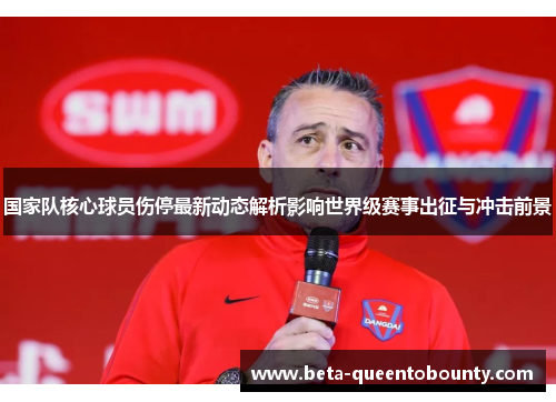 国家队核心球员伤停最新动态解析影响世界级赛事出征与冲击前景 国家队核心球员伤停最新动态解析影响世界级赛事出征与冲击前景