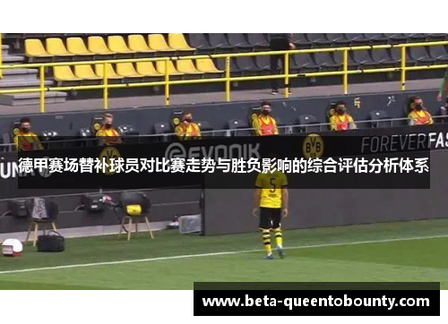 德甲赛场替补球员对比赛走势与胜负影响的综合评估分析体系