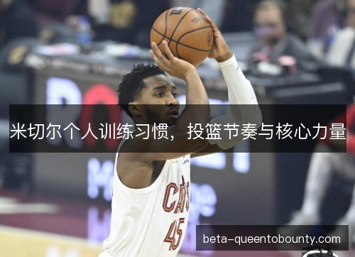 米切尔个人训练习惯，投篮节奏与核心力量